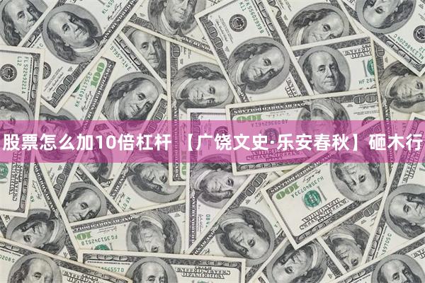 股票怎么加10倍杠杆 【广饶文史·乐安春秋】砸木行