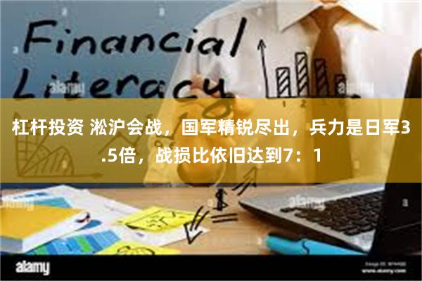 杠杆投资 淞沪会战，国军精锐尽出，兵力是日军3.5倍，战损比依旧达到7：1