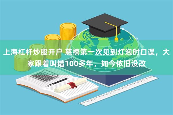 上海杠杆炒股开户 慈禧第一次见到灯泡时口误，大家跟着叫错100多年，如今依旧没改