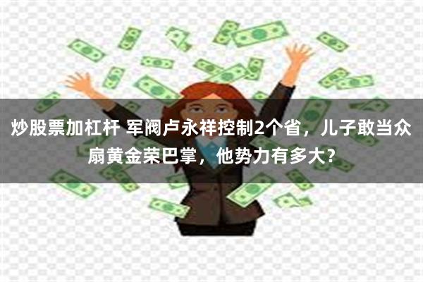 炒股票加杠杆 军阀卢永祥控制2个省，儿子敢当众扇黄金荣巴掌，他势力有多大？