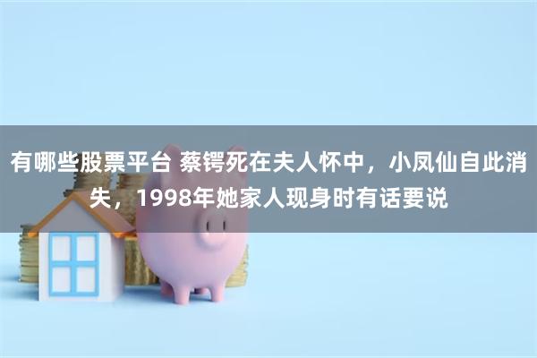 有哪些股票平台 蔡锷死在夫人怀中，小凤仙自此消失，1998年她家人现身时有话要说