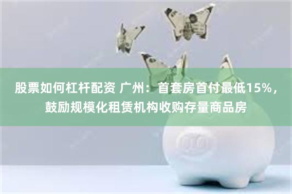 股票如何杠杆配资 广州：首套房首付最低15%，鼓励规模化租赁机构收购存量商品房