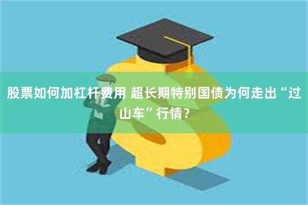 股票如何加杠杆费用 超长期特别国债为何走出“过山车”行情？