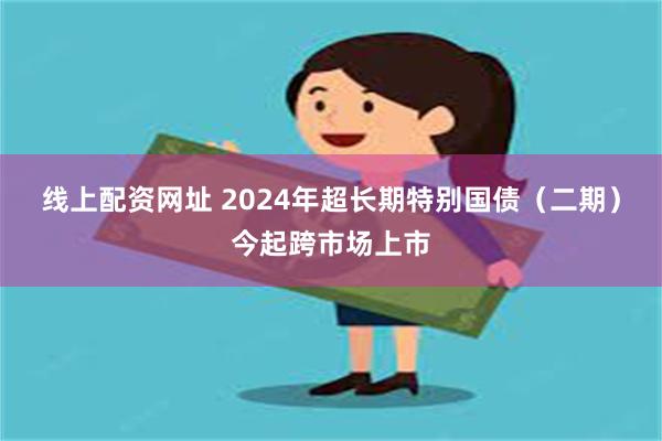 线上配资网址 2024年超长期特别国债（二期）今起跨市场上市