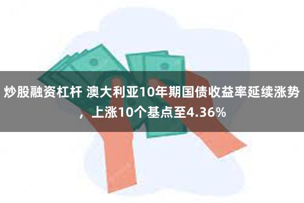 炒股融资杠杆 澳大利亚10年期国债收益率延续涨势，上涨10个基点至4.36%