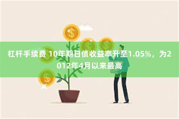 杠杆手续费 10年期日债收益率升至1.05%，为2012年4月以来最高