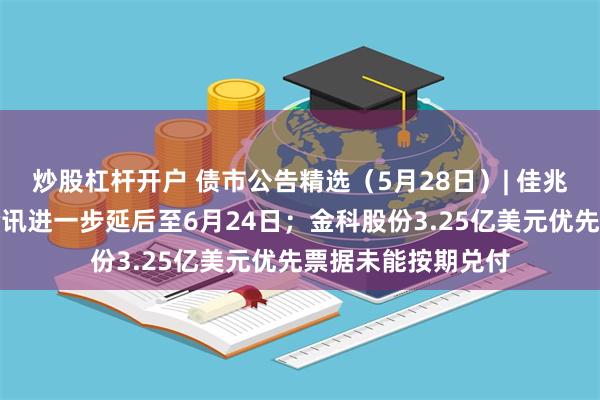 炒股杠杆开户 债市公告精选（5月28日）| 佳兆业集团清盘呈请聆讯进一步延后至6月24日；金科股份3.25亿美元优先票据未能按期兑付