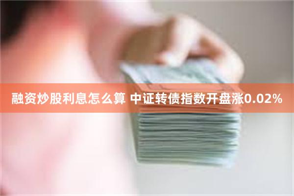 融资炒股利息怎么算 中证转债指数开盘涨0.02%