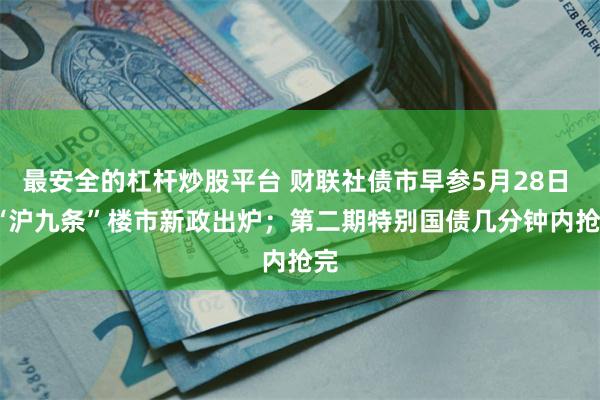 最安全的杠杆炒股平台 财联社债市早参5月28日 | “沪九条”楼市新政出炉；第二期特别国债几分钟内抢完