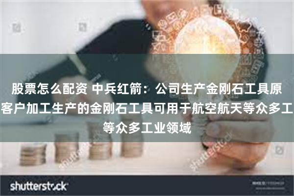 股票怎么配资 中兵红箭：公司生产金刚石工具原材料，客户加工生产的金刚石工具可用于航空航天等众多工业领域