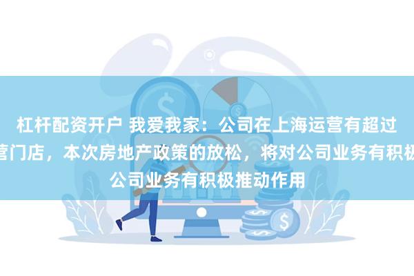 杠杆配资开户 我爱我家：公司在上海运营有超过300家直营门店，本次房地产政策的放松，将对公司业务有积极推动作用