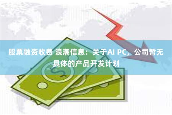 股票融资收费 浪潮信息：关于AI PC，公司暂无具体的产品开发计划