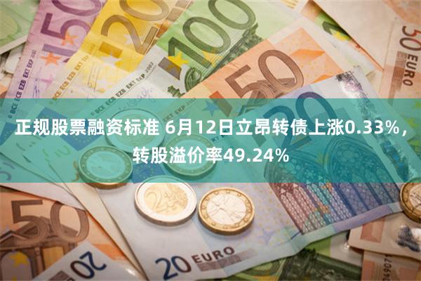 正规股票融资标准 6月12日立昂转债上涨0.33%，转股溢价率49.24%