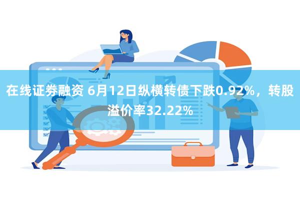 在线证劵融资 6月12日纵横转债下跌0.92%，转股溢价率32.22%