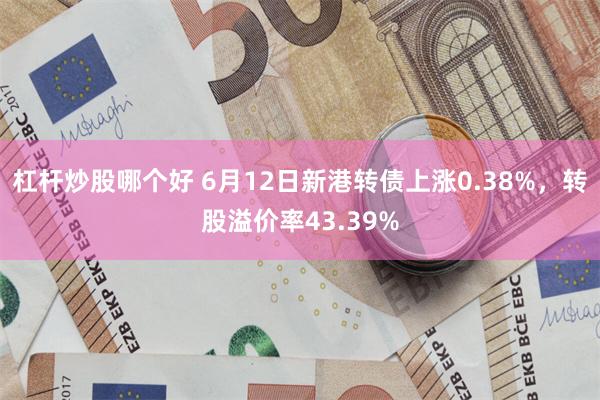 杠杆炒股哪个好 6月12日新港转债上涨0.38%，转股溢价率43.39%