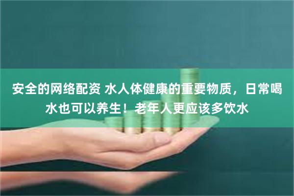 安全的网络配资 水人体健康的重要物质，日常喝水也可以养生！老年人更应该多饮水