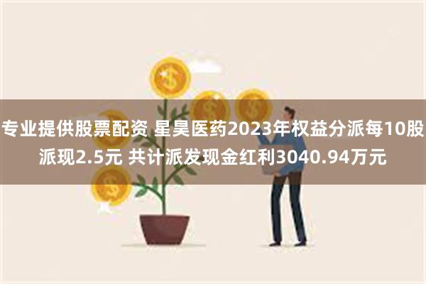 专业提供股票配资 星昊医药2023年权益分派每10股派现2.5元 共计派发现金红利3040.94万元