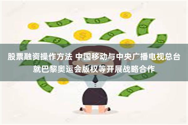 股票融资操作方法 中国移动与中央广播电视总台就巴黎奥运会版权等开展战略合作