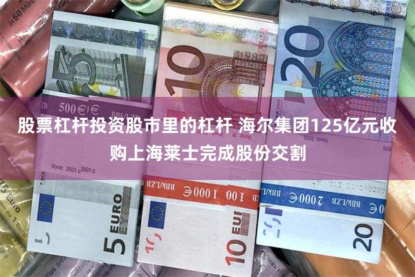 股票杠杆投资股市里的杠杆 海尔集团125亿元收购上海莱士完成股份交割