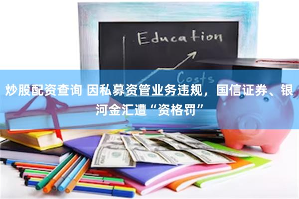 炒股配资查询 因私募资管业务违规，国信证券、银河金汇遭“资格罚”