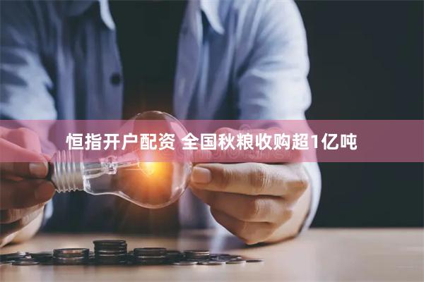 恒指开户配资 全国秋粮收购超1亿吨