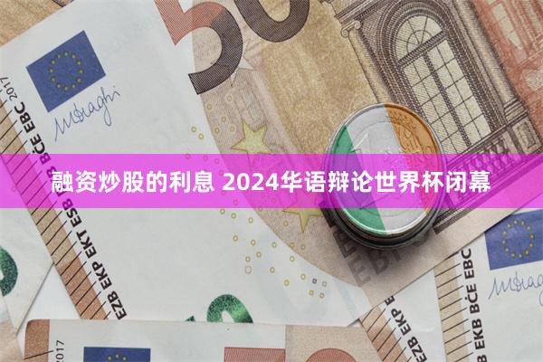 融资炒股的利息 2024华语辩论世界杯闭幕