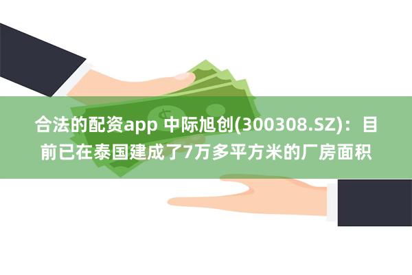 合法的配资app 中际旭创(300308.SZ)：目前已在泰国建成了7万多平方米的厂房面积