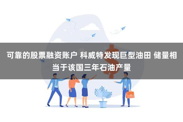 可靠的股票融资账户 科威特发现巨型油田 储量相当于该国三年石油产量