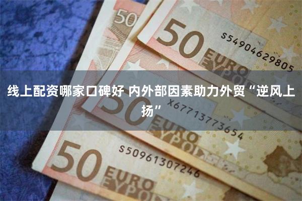 线上配资哪家口碑好 内外部因素助力外贸“逆风上扬”