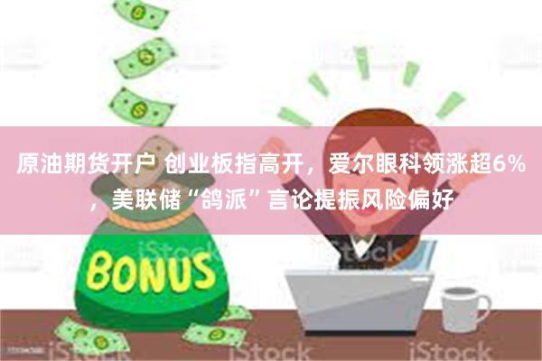 原油期货开户 创业板指高开，爱尔眼科领涨超6%，美联储“鸽派”言论提振风险偏好