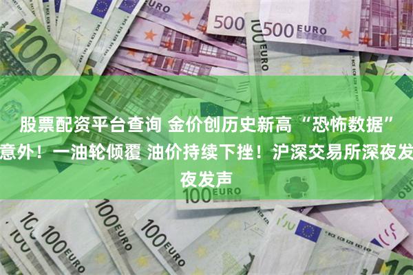 股票配资平台查询 金价创历史新高 “恐怖数据”出意外！一油轮倾覆 油价持续下挫！沪深交易所深夜发声