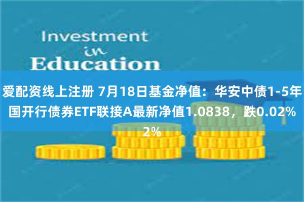 爱配资线上注册 7月18日基金净值：华安中债1-5年国开行债券ETF联接A最新净值1.0838，跌0.02%