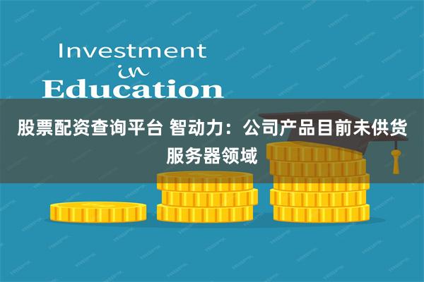 股票配资查询平台 智动力：公司产品目前未供货服务器领域