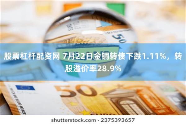 股票杠杆配资网 7月22日金铜转债下跌1.11%，转股溢价率28.9%