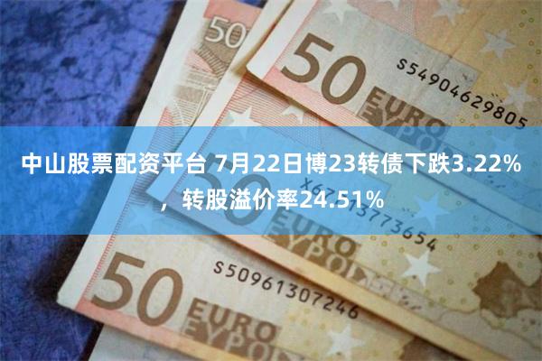 中山股票配资平台 7月22日博23转债下跌3.22%，转股溢价率24.51%