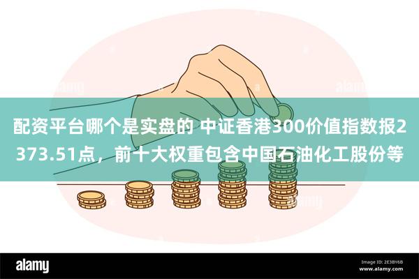 配资平台哪个是实盘的 中证香港300价值指数报2373.51点，前十大权重包含中国石油化工股份等