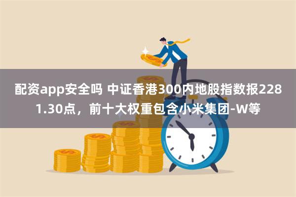 配资app安全吗 中证香港300内地股指数报2281.30点，前十大权重包含小米集团-W等