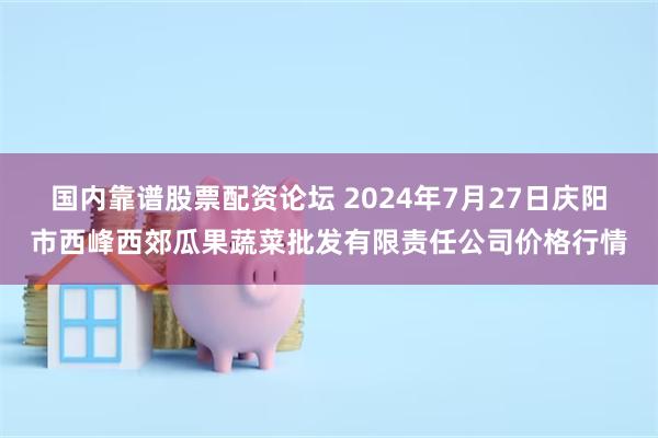 国内靠谱股票配资论坛 2024年7月27日庆阳市西峰西郊瓜果蔬菜批发有限责任公司价格行情