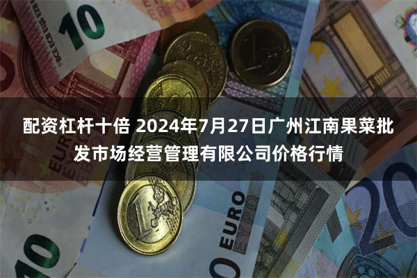 配资杠杆十倍 2024年7月27日广州江南果菜批发市场经营管理有限公司价格行情