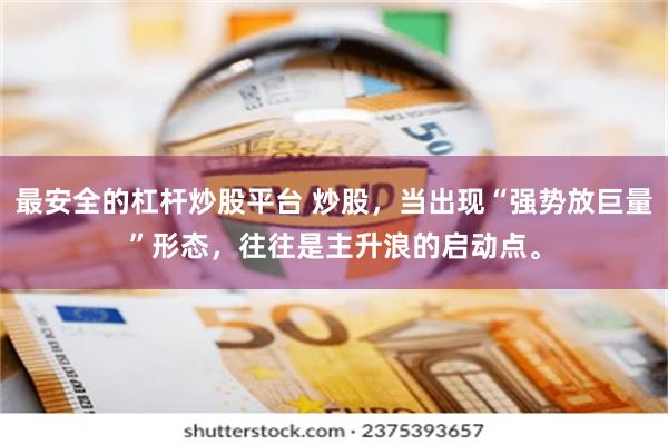 最安全的杠杆炒股平台 炒股，当出现“强势放巨量”形态，往往是主升浪的启动点。