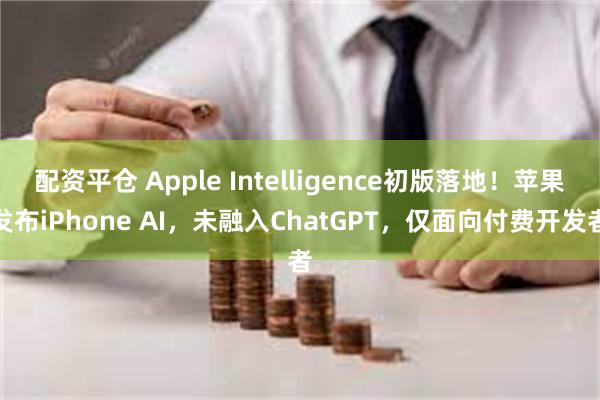 配资平仓 Apple Intelligence初版落地！苹果发布iPhone AI，未融入ChatGPT，仅面向付费开发者