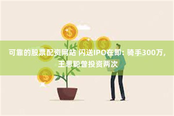 可靠的股票配资网站 闪送IPO在即: 骑手300万, 王思聪曾投资两次