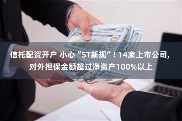 信托配资开户 小心“ST新规”! 14家上市公司, 对外担保金额超过净资产100%以上