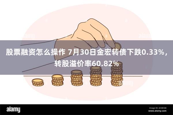 股票融资怎么操作 7月30日金宏转债下跌0.33%，转股溢价率60.82%