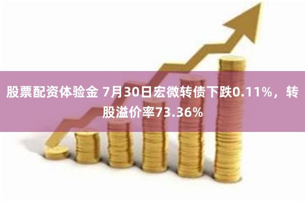 股票配资体验金 7月30日宏微转债下跌0.11%，转股溢价率73.36%