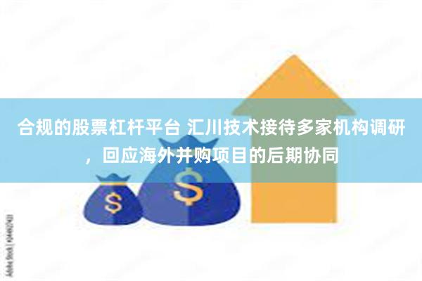 合规的股票杠杆平台 汇川技术接待多家机构调研，回应海外并购项目的后期协同