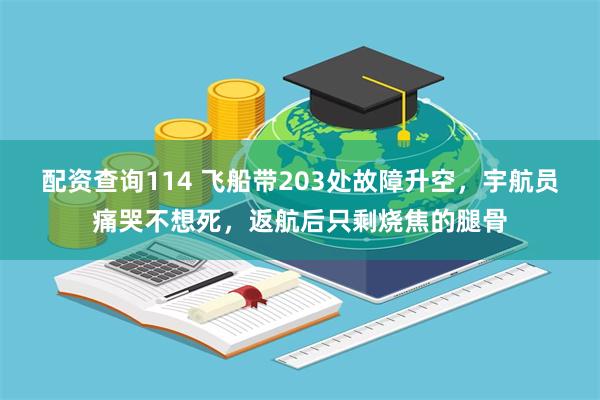 配资查询114 飞船带203处故障升空，宇航员痛哭不想死，返航后只剩烧焦的腿骨