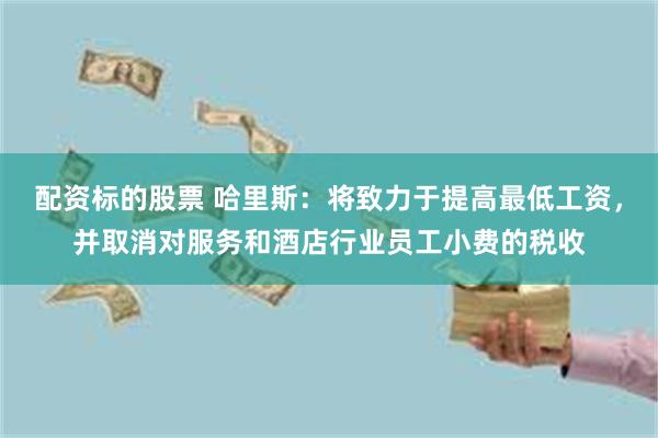 配资标的股票 哈里斯：将致力于提高最低工资，并取消对服务和酒店行业员工小费的税收