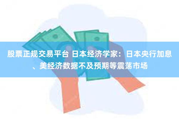 股票正规交易平台 日本经济学家：日本央行加息、美经济数据不及预期等震荡市场