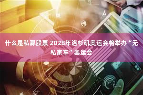 什么是私募股票 2028年洛杉矶奥运会将举办“无私家车”奥运会